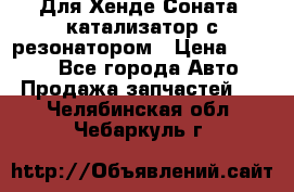 Для Хенде Соната5 катализатор с резонатором › Цена ­ 4 000 - Все города Авто » Продажа запчастей   . Челябинская обл.,Чебаркуль г.